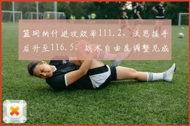 篮网纳什进攻效率111.2，沃恩接手后升至116.5，战术自由度调整见成效