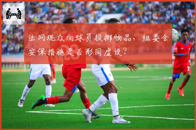 法网观众向球员投掷物品,组委会安保措施是否形同虚设?