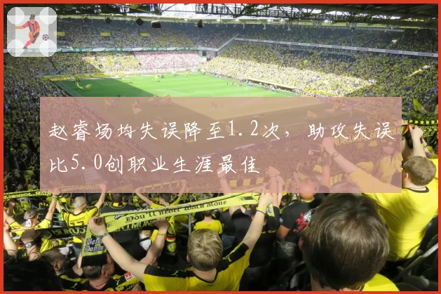 赵睿场均失误降至1.2次，助攻失误比5.0创职业生涯最佳