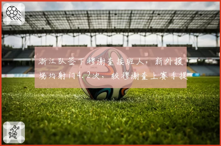 浙江队签下穆谢奎接班人，新外援场均射门4.2次，较穆谢奎上赛季提升22%