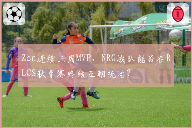 Zen连续三周MVP，NRG战队能否在RLCS秋季赛终结王朝统治？