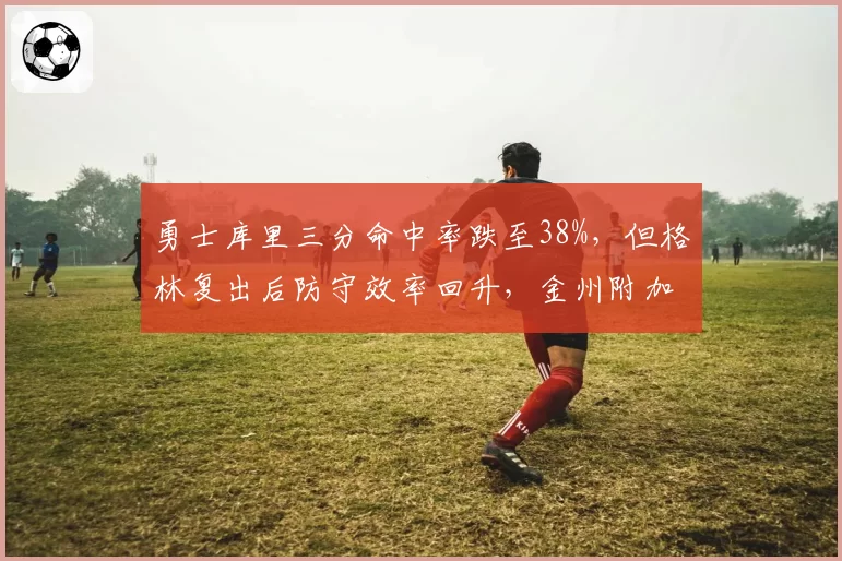 勇士库里三分命中率跌至38%，但格林复出后防守效率回升，金州附加赛前景如何？