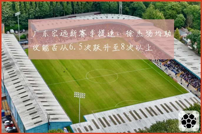 广东宏远新赛季提速,徐杰场均助攻能否从6.5次跃升至8次以上