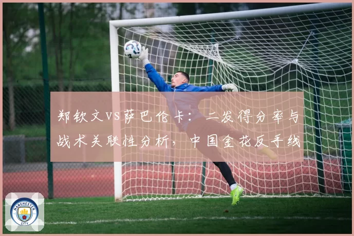 郑钦文vs萨巴伦卡:二发得分率与战术关联性分析,中国金花反手线路选择更保守