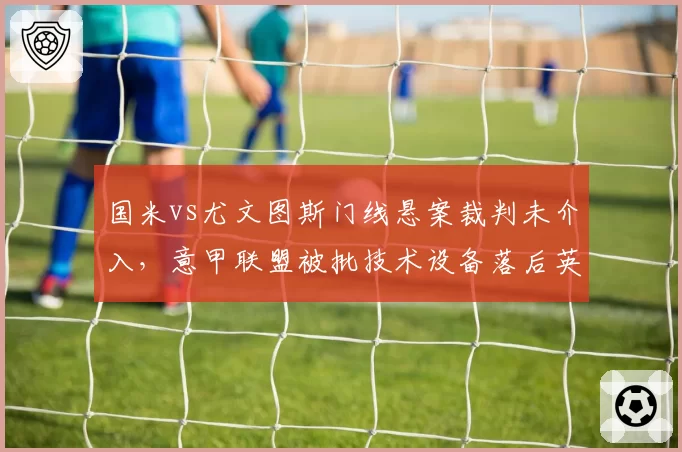 国米vs尤文图斯门线悬案裁判未介入，意甲联盟被批技术设备落后英超十年