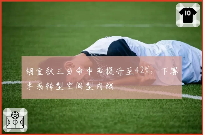 胡金秋三分命中率提升至42%,下赛季或转型空间型内线