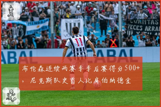 布伦森连续两赛季季后赛得分500+，尼克斯队史首人比肩伯纳德金