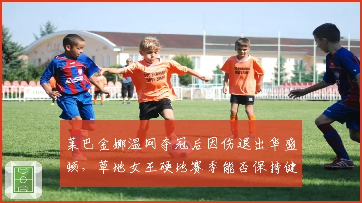 莱巴金娜温网夺冠后因伤退出华盛顿,草地女王硬地赛季能否保持健康?