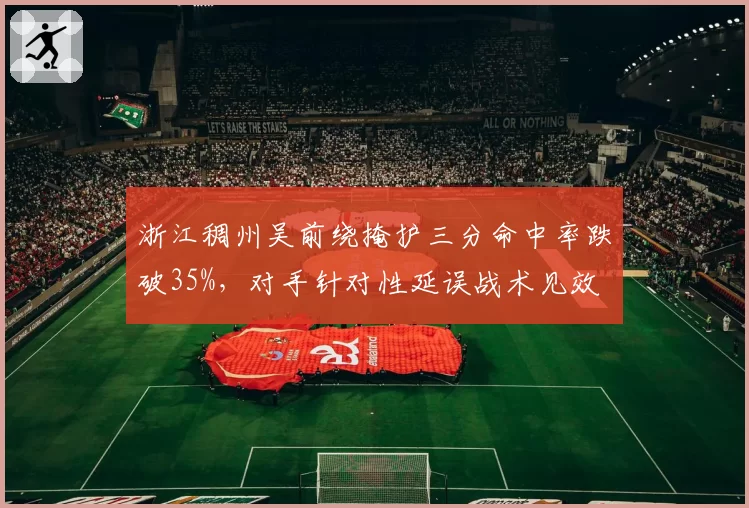 浙江稠州吴前绕掩护三分命中率跌破35%，对手针对性延误战术见效