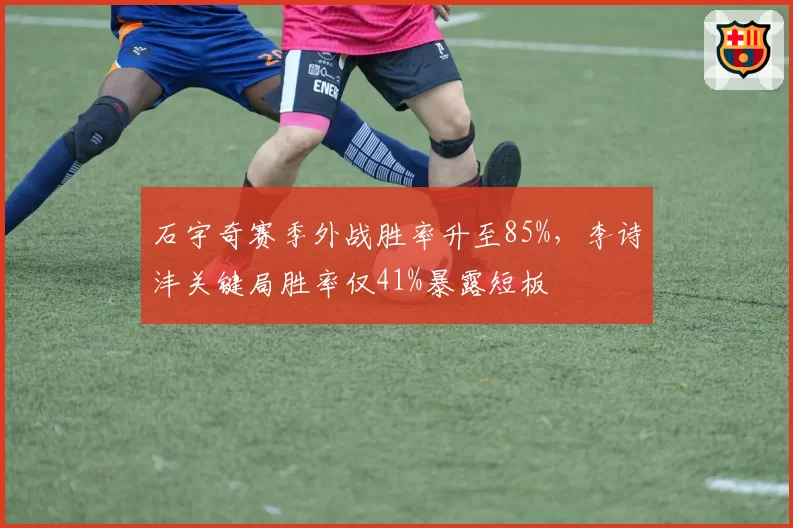 石宇奇赛季外战胜率升至85%,李诗沣关键局胜率仅41%暴露短板