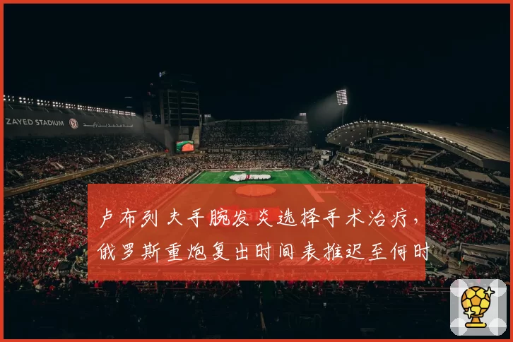 卢布列夫手腕发炎选择手术治疗,俄罗斯重炮复出时间表推迟至何时?