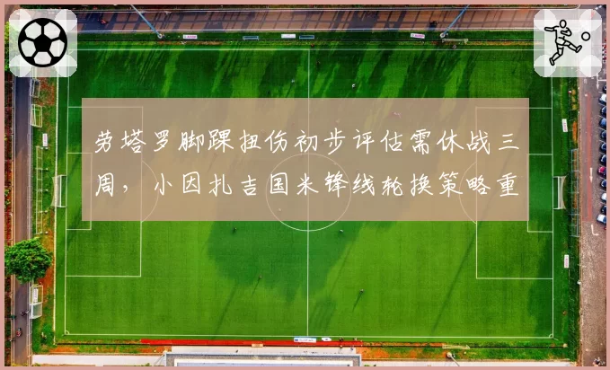 劳塔罗脚踝扭伤初步评估需休战三周，小因扎吉国米锋线轮换策略重整