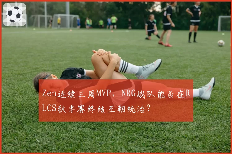 Zen连续三周MVP,NRG战队能否在RLCS秋季赛终结王朝统治?