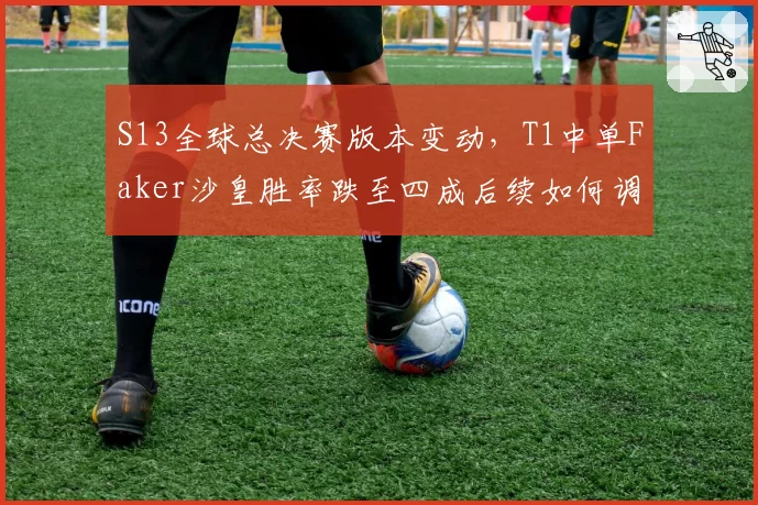 S13全球总决赛版本变动，T1中单Faker沙皇胜率跌至四成后续如何调整