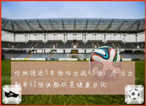 伦纳德近5年场均出战45场,乔治出勤率62场快船双星健康分化