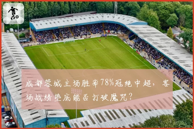 成都蓉城主场胜率78%冠绝中超，客场战绩垫底能否打破魔咒？