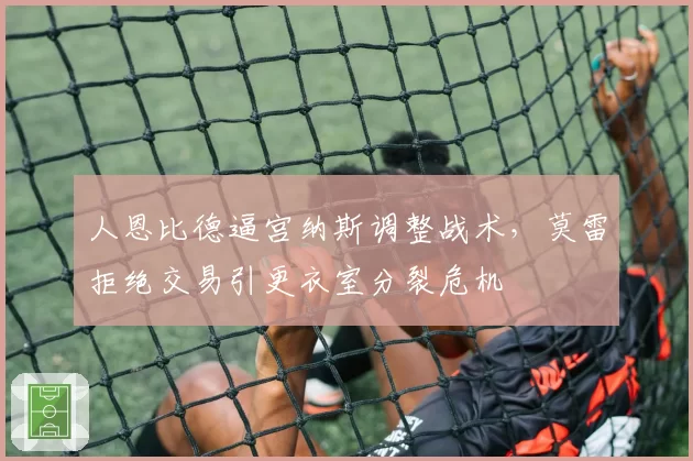 人恩比德逼宫纳斯调整战术,莫雷拒绝交易引更衣室分裂危机