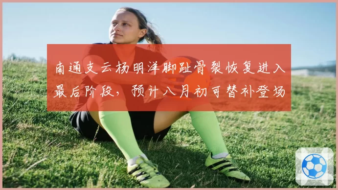 南通支云杨明洋脚趾骨裂恢复进入最后阶段,预计八月初可替补登场