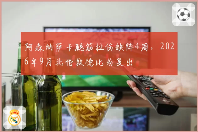 阿森纳萨卡腿筋拉伤缺阵4周，2026年9月北伦敦德比或复出