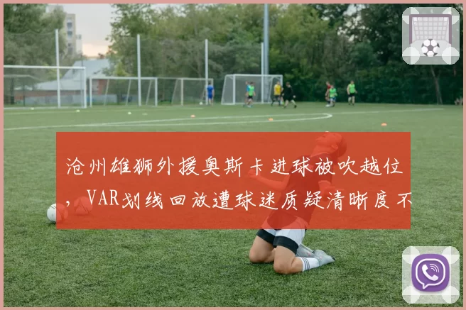 沧州雄狮外援奥斯卡进球被吹越位，VAR划线回放遭球迷质疑清晰度不足