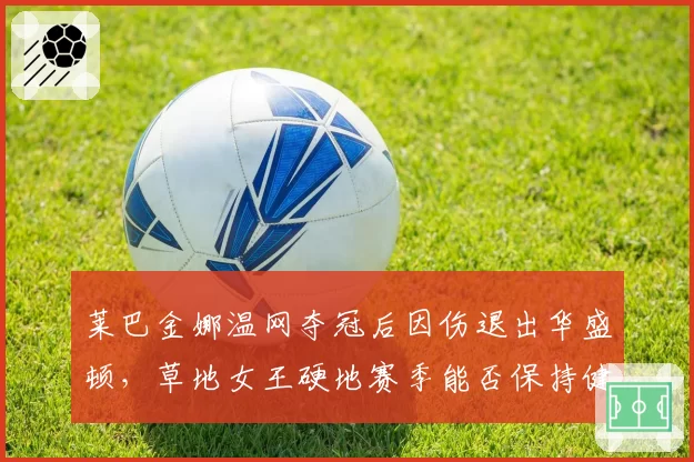 莱巴金娜温网夺冠后因伤退出华盛顿，草地女王硬地赛季能否保持健康？