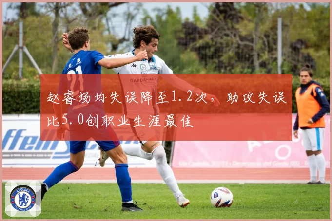 赵睿场均失误降至1.2次，助攻失误比5.0创职业生涯最佳