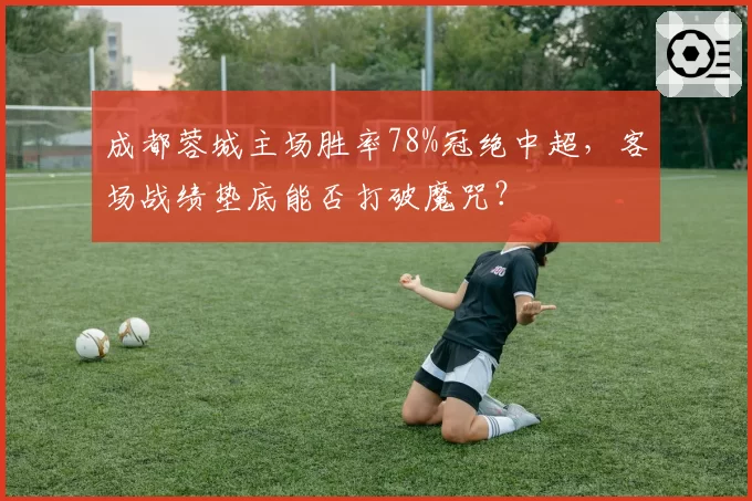 成都蓉城主场胜率78%冠绝中超,客场战绩垫底能否打破魔咒?