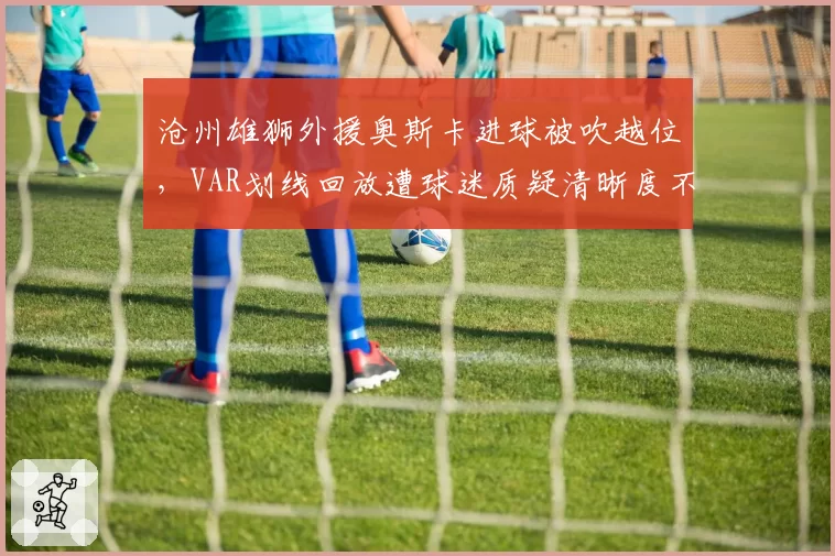 沧州雄狮外援奥斯卡进球被吹越位，VAR划线回放遭球迷质疑清晰度不足