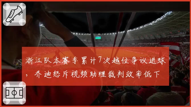 浙江队本赛季累计7次越位争议进球,乔迪怒斥视频助理裁判效率低下