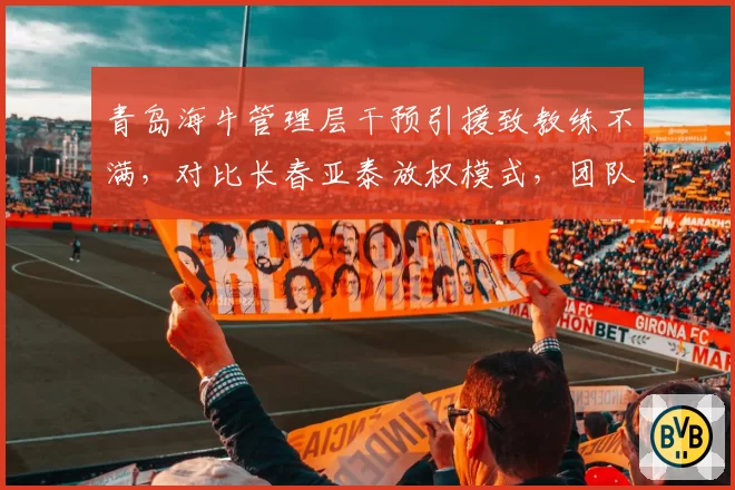青岛海牛管理层干预引援致教练不满，对比长春亚泰放权模式，团队凝聚力分化