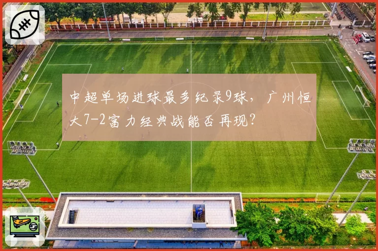 中超单场进球最多纪录9球,广州恒大7-2富力经典战能否再现?