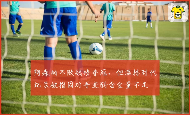 阿森纳不败战绩夺冠，但温格时代纪录被指因对手变弱含金量不足