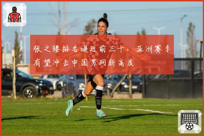 张之臻排名逼近前三十,亚洲赛季有望冲击中国男网新高度