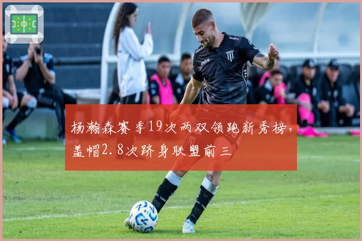 杨瀚森赛季19次两双领跑新秀榜，盖帽2.8次跻身联盟前三