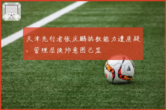 天津先行者张庆鹏执教能力遭质疑，管理层换帅意图已显