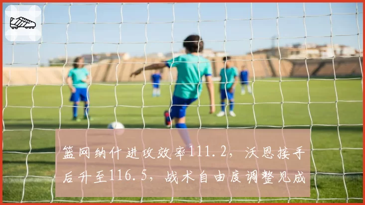 篮网纳什进攻效率111.2，沃恩接手后升至116.5，战术自由度调整见成效