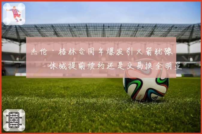 杰伦·格林合同年爆发引火箭犹豫,休城提前续约还是交易换全明星控卫?