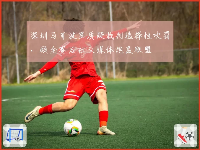 深圳马可波罗质疑裁判选择性吹罚，顾全赛后社交媒体炮轰联盟