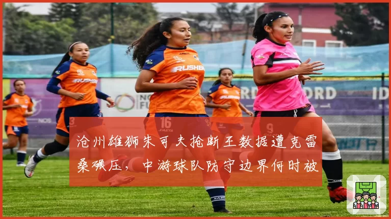 沧州雄狮朱可夫抢断王数据遭克雷桑碾压,中游球队防守边界何时被打破?