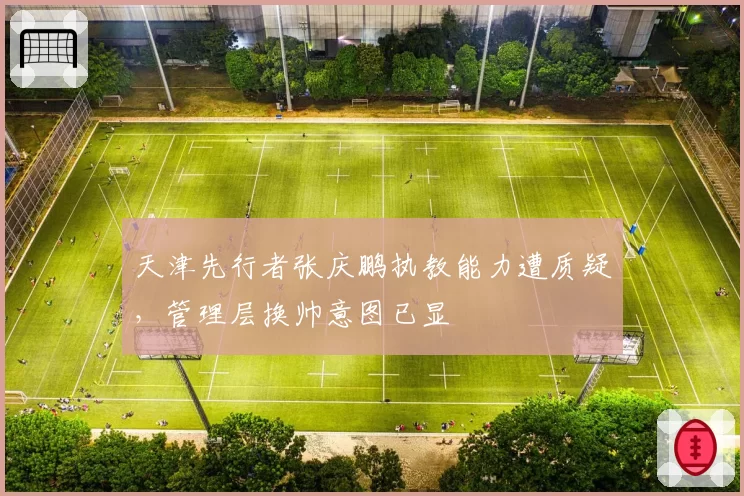 天津先行者张庆鹏执教能力遭质疑,管理层换帅意图已显