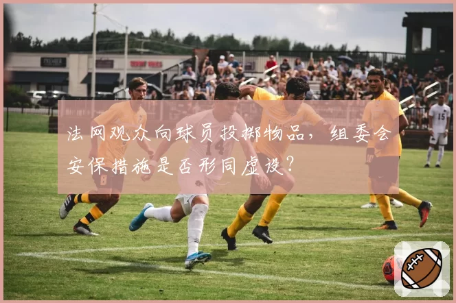法网观众向球员投掷物品，组委会安保措施是否形同虚设？