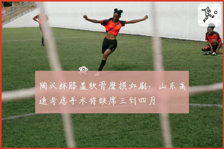 陶汉林膝盖软骨磨损加剧,山东高速考虑手术将缺席三到四月