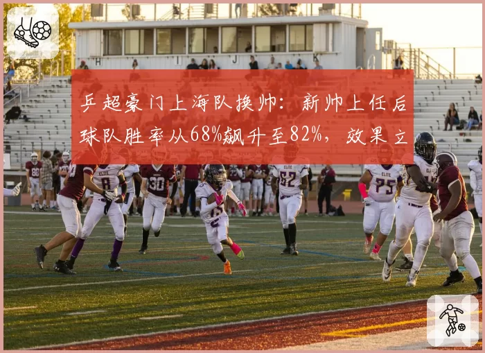 乒超豪门上海队换帅：新帅上任后球队胜率从68%飙升至82%，效果立竿见影