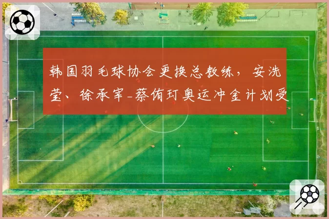 韩国羽毛球协会更换总教练，安洗莹、徐承宰_蔡侑玎奥运冲金计划受影响？