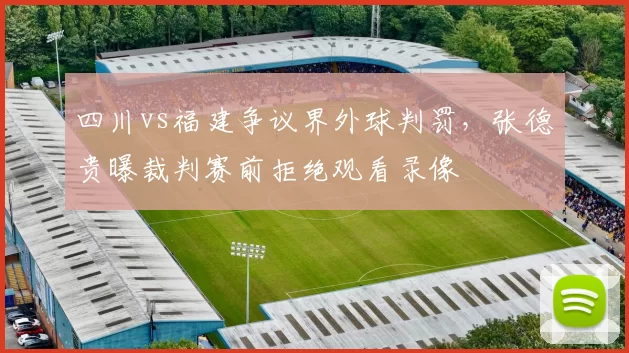 四川vs福建争议界外球判罚,张德贵曝裁判赛前拒绝观看录像