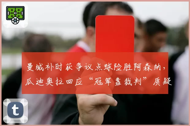 曼城补时获争议点球险胜阿森纳，瓜迪奥拉回应“冠军靠裁判”质疑
