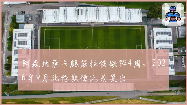 阿森纳萨卡腿筋拉伤缺阵4周，2026年9月北伦敦德比或复出