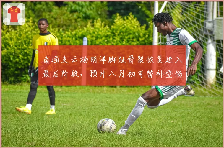 南通支云杨明洋脚趾骨裂恢复进入最后阶段，预计八月初可替补登场