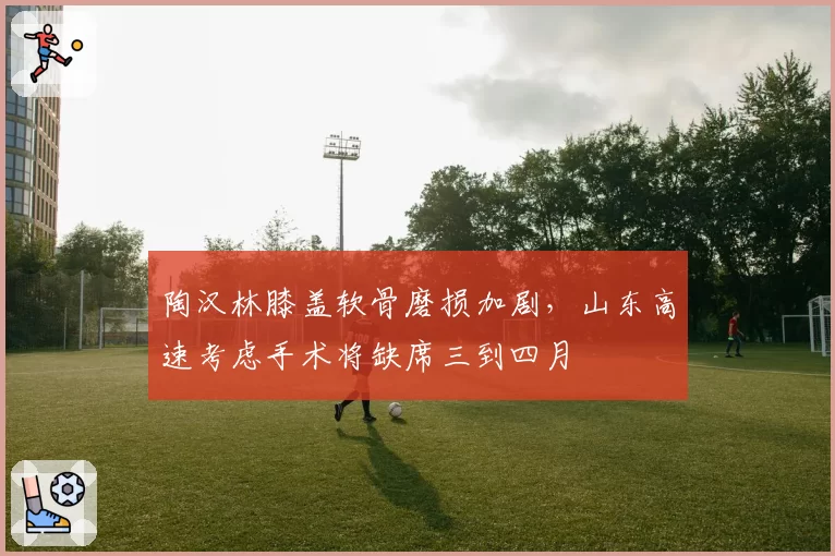 陶汉林膝盖软骨磨损加剧，山东高速考虑手术将缺席三到四月