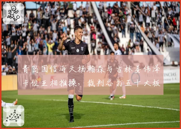 青岛国信海天杨瀚森与吉林姜伟泽卡位互相推搡,裁判各打五十大板引争议